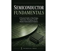 Semiconductor Fundamentals: A Practical Guide to Chip Design, Fabrication, Packaging, and the Modern Semiconductor Industry