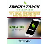 Sencha Touch For Beginners: Beginner’s Blueprint to Sencha Touch Framework Step-by-Step Mobile UI Development for iOS and Android Using JavaScript and HTML5