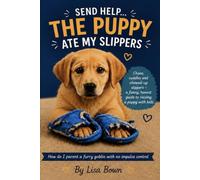 SEND HELP… THE PUPPY ATE MY SLIPPERS !: How Do I Parent A Furry Goblin With No Impulse Control