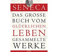Seneca - Das große Buch vom glücklichen Leben - Gesammelte Werke