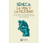 Séneca: la vida y la felicidad: Sus Diálogos: De la brevedad de la vida, De la tranquilidad del alma y De la felicidad