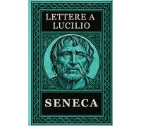 SENECA - LETTERE A LUCILIO: Testo Integrale Arricchito di Mappe Concettuali, Meditazioni Contemporanee e Illustrazioni