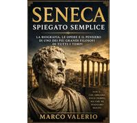 Seneca Spiegato Semplice: La biografia, le opere e il pensiero di uno dei più grandi filosofi di tutti i tempi