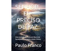 SENHOR, EU PRECISO DE PAZ: Uma Jornada da Alma em Busca da Serenidade, Coragem e Amor Divino