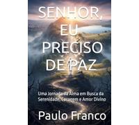 SENHOR, EU PRECISO DE PAZ: Uma Jornada da Alma em Busca da Serenidade, Coragem e Amor Divino