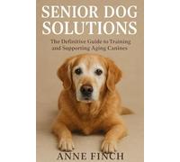 Senior Dog Soultions: The Definitive Guide to Training and Supporting Aging Canines