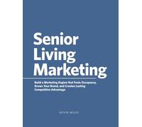 Senior Living Marketing: Build a Marketing Engine That Fuels Occupancy, Grows Your Brand, and Creates Lasting Competitive Advantage