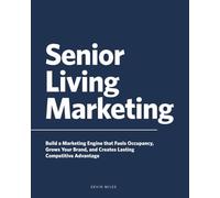 Senior Living Marketing: Build a Marketing Engine That Fuels Occupancy, Grows Your Brand, and Creates Lasting Competitive Advantage