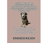 SENIOR PET CARE REVOLUTION: EXPERT NUTRITION, MOBILITY, AND WELLNESS STRATEGIES FOR AGING PETS: Comprehensive Guide to Enhancing Your Pet's Golden Years with Proven Health Solutions