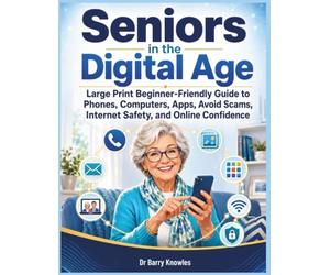 Seniors in the Digital Age: Large Print Beginner-Friendly Guide to Phones, Computers, Apps, Avoid Scams, Internet Safety, and Online Confidence