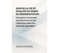 Sens De La Vie Et Finalité En Temps De Désorientation: Comment Construire une Direction et une Cohérence dans les Choix du Quotidien