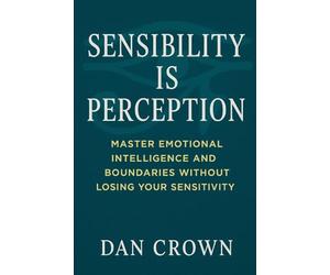 Sensibility Is Perception: Master Emotional Intelligence and Boundaries Without Losing Your Sensitivity