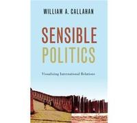 Sensible Politics by Callahan William A. Professor of International Relations Professor of International Relations London School of Economics and Politica Callahan William A. Professor of Internationa