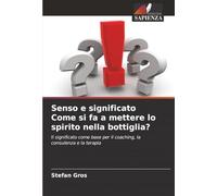 Senso e significato Come si fa a mettere lo spirito nella bottiglia?: Il significato come base per il coaching, la consulenza e la terapia