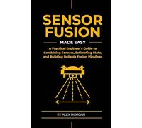 Sensor Fusion Made Easy: A Practical Engineer's Guide to Combining Sensors, Estimating State, and Building Reliable Fusion Pipelines