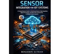 Sensor Integration for IoT Systems: A Comprehensive Guide to Interfacing Sensors, Data Acquisition, Signal Processing, and Real-Time Connectivity in Modern Smart Systems
