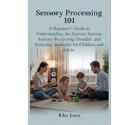 Sensory processing 101: A beginner’s guide to understanding the sensory system, sensory processing disorder and everyday strategies for children and adults