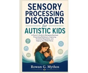 Sensory Processing Disorder for Autistic Kids: A Parent’s Guide to Managing Overload, Preventing Meltdowns, Improving Emotional Regulation, and Helping Your Child Thrive