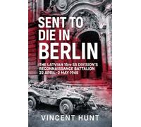 Sent to Die in Berlin: The Latvian 15th SS Division's Reconnaissance Battalion 22 April-2 May 1945