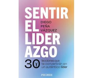 Sentir el liderazgo: 30 lecciones que te convertirán en un auténtico líder