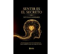 Sentir es el secreto: El método del gran maestro de la manifestación para hacer realidad lo que seas capaz de sentir