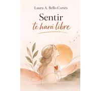 Sentir te hará libre: Historias reales y reflexiones con herramientas prácticas para acoger tu sensibilidad como fuente de poder y significado