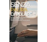Senza Paura di Volare: Un metodo pratico e rassicurante per affrontare l’aereo anche se hai sempre avuto paura