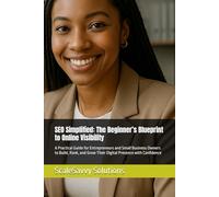 SEO Simplified: The Beginner’s Blueprint to Online Visibility: A Practical Guide for Entrepreneurs and Small Business Owners to Build, Rank, and Grow Their Digital Presence with Confidence