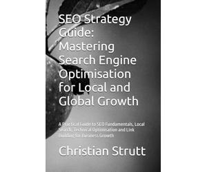 SEO Strategy Guide: Mastering Search Engine Optimisation for Local and Global Growth: A Practical Guide to SEO Fundamentals, Local Search, Technical Optimisation and Link Building for Business Growth