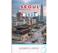 SEOUL REISEFÜHRER 2025: Entdecken Sie Paläste, K-Pop, Street Food, Ihre unverzichtbaren 3-7-Tages-Reiseroute mit Insidertipps zu Kultur, Nachtleben, ... Juwelen in Koreas pulsierender Hauptstadt