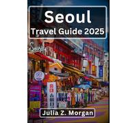 Seoul Travel Guide 2025: A Cultural Journey Through History, Cuisine & Modern Life in Korea's Capital