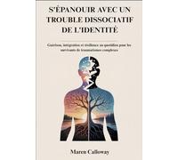 S'ÉPANOUIR AVEC UN TROUBLE DISSOCIATIF DE L'IDENTITÉ: Guérison, intégration et résilience au quotidien pour les survivants de traumatismes complexes