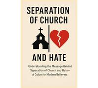 Separation of church and hate: "Understanding the Message Behind Separation of Church and Hate-A Guide for Modern Believers”