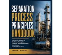 SEPARATION PROCESS PRINCIPLES HANDBOOK: Engineering Methods for Distillation, Absorption, Extraction, Membrane Systems, Mass Transfer, and Plant Applications