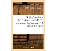 Sept Générations D'exécuteurs, 1688-1847 : Mémoires Des Sanson - T. 4 (Éd.1862-1863)