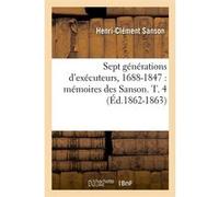 Sept générations d'exécuteurs, 1688-1847 : mémoires des Sanson. T. 4 (Éd.1862-1863) Collectif (Auteur)