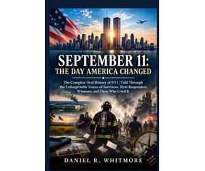 September 11: The Day America Changed: The Complete Oral History of 9/11, Told Through the Unforgettable Voices of Survivors, First Responders, Witnesses, and Those Who Lived It