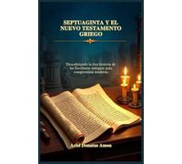 SEPTUAGINTA Y EL NUEVO TESTAMENTO GRIEGO: Descubriendo la rica historia de las Escrituras antiguas para comprensión moderna