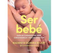 Ser bebe / Being a Baby: Guía de cuidados del bebé con evidencia y mucha emoción / An Evidence-Based Care Guide