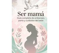 Ser mamá. Guía completa de embarazo, parto y cuidados del bebé