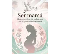 Ser mamá. Guía completa de embarazo, parto y cuidados del bebé