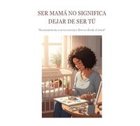 Ser Mamá No Significa Dejar de Ser Tú: Reencuéntrate con tu esencia y florece desde el amor