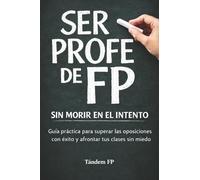 SER PROFE DE FP SIN MORIR EN EL INTENTO: Guía práctica para superar las oposiciones con éxito y afrontar tus clases sin miedo