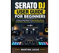 Serato DJ User Guide for Beginners: A Step-by-Step Manual to Beatmatching, Mixing, Using Effects, Recording, and Live DJ Performance