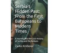 Serbias Hidden Past: From The First Europeans To Modern Times: A Journey Into The Lost History Of Serbia And The Balkans