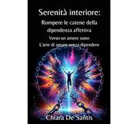 Serenità Interiore: Rompere le catene della dipendenza affettiva: Verso un amore sano: L'arte di amare senza dipendere
