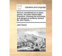 Serious Considerations On Plays, Games, And Other Fashionable Diversions. Shewing The Sinfulness, And Dangerous Tendency Thereof. By John Geere, ...