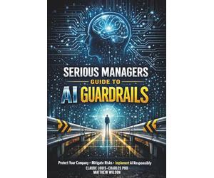 Serious Managers Guide To AI Guardrails: A Practical Guide to AI Governance, Safety, Ethics, and Enterprise-Ready Guardrails