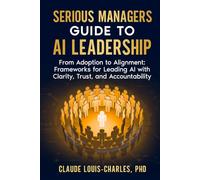Serious Managers Guide to AI Leadership: From Adoption to Alignment: Frameworks for Leading AI Teams with Clarity, Trust, and Accountability