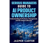 Serious Managers Guide to AI Product Ownership: Understanding AI Products, Management, and the Unique Lifecycle